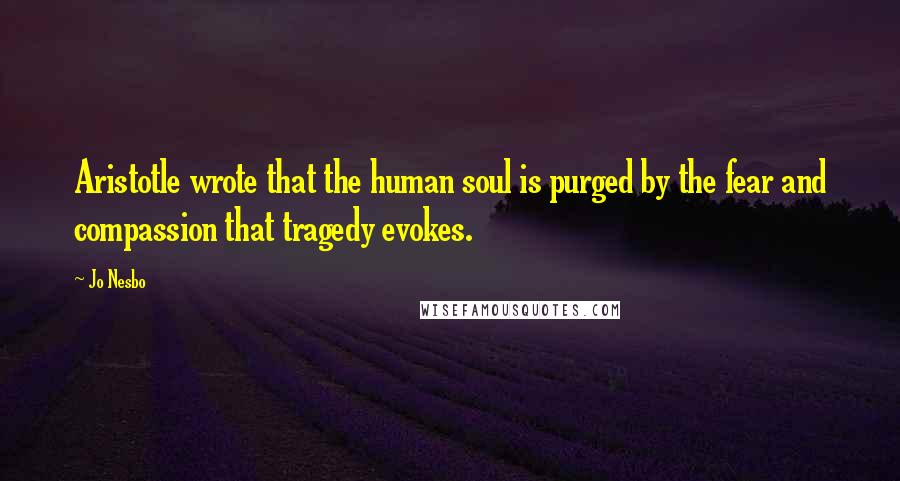 Jo Nesbo Quotes: Aristotle wrote that the human soul is purged by the fear and compassion that tragedy evokes.