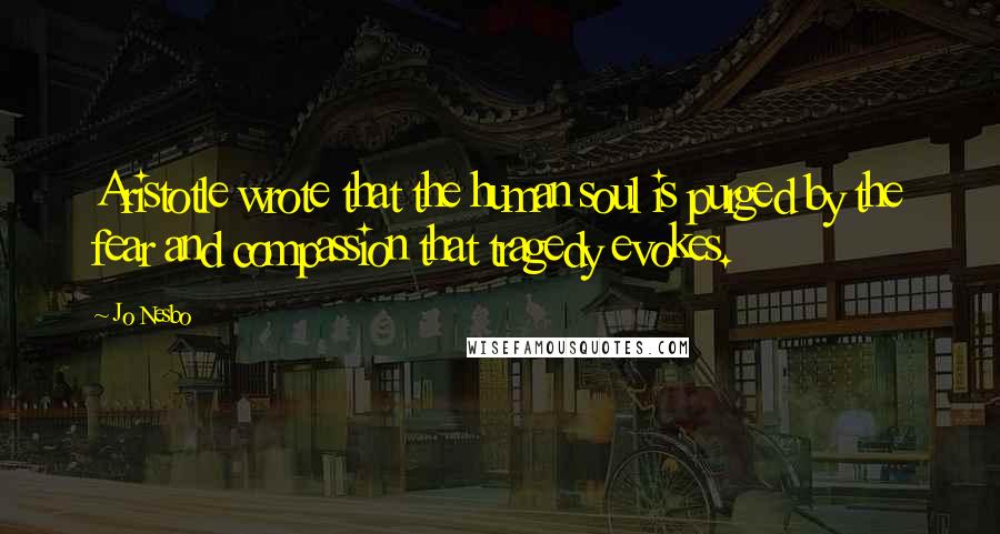Jo Nesbo Quotes: Aristotle wrote that the human soul is purged by the fear and compassion that tragedy evokes.