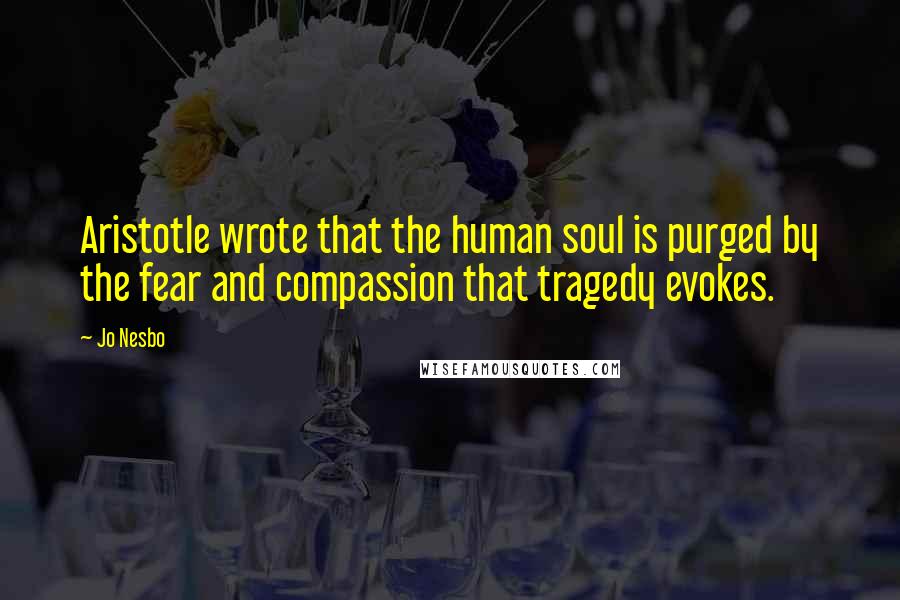 Jo Nesbo Quotes: Aristotle wrote that the human soul is purged by the fear and compassion that tragedy evokes.