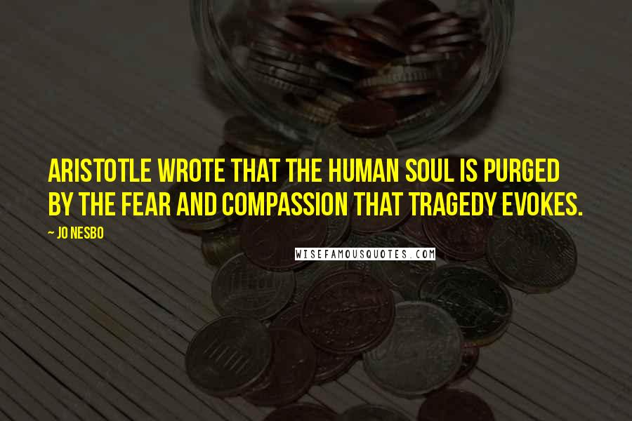 Jo Nesbo Quotes: Aristotle wrote that the human soul is purged by the fear and compassion that tragedy evokes.