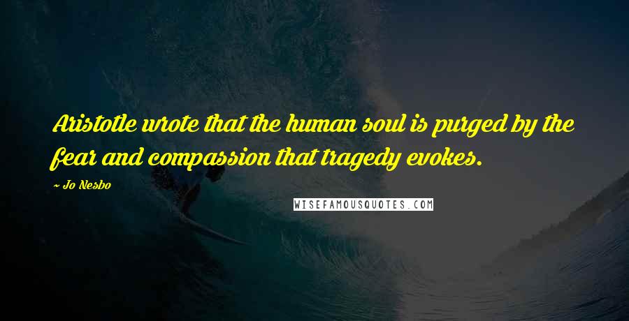 Jo Nesbo Quotes: Aristotle wrote that the human soul is purged by the fear and compassion that tragedy evokes.