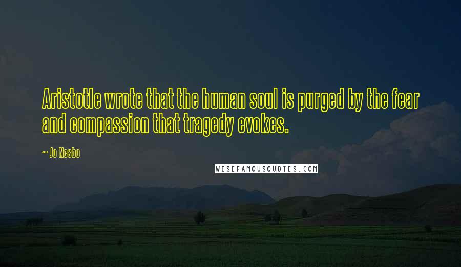 Jo Nesbo Quotes: Aristotle wrote that the human soul is purged by the fear and compassion that tragedy evokes.