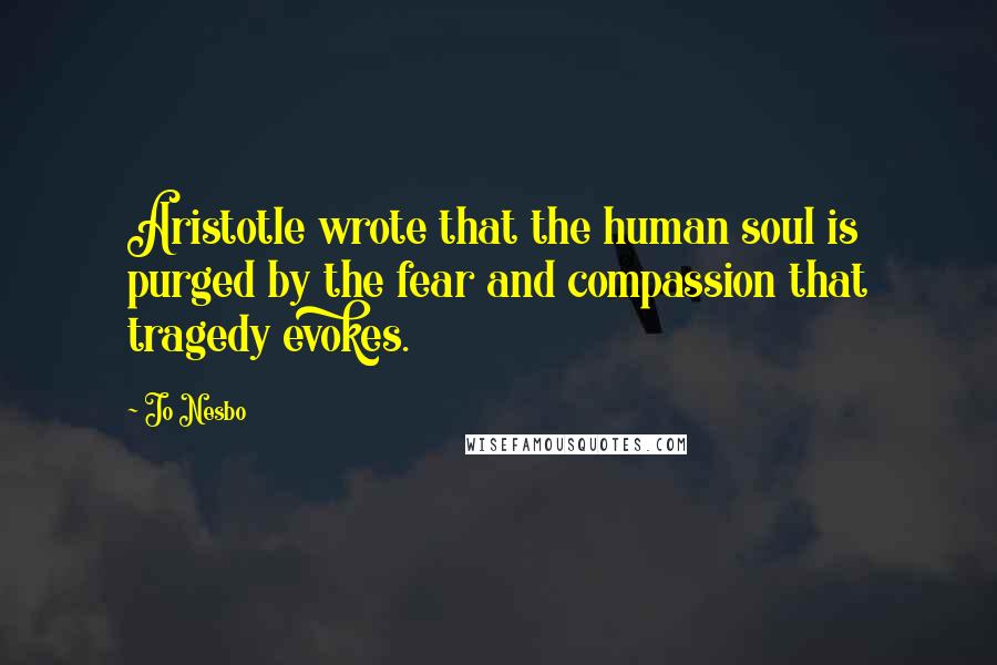 Jo Nesbo Quotes: Aristotle wrote that the human soul is purged by the fear and compassion that tragedy evokes.