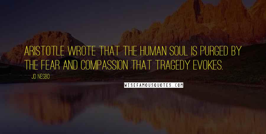 Jo Nesbo Quotes: Aristotle wrote that the human soul is purged by the fear and compassion that tragedy evokes.