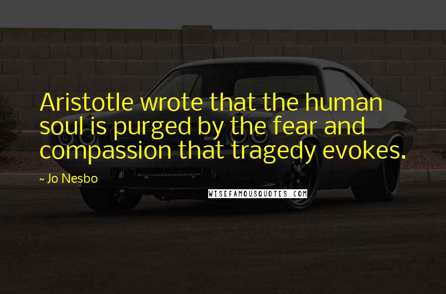 Jo Nesbo Quotes: Aristotle wrote that the human soul is purged by the fear and compassion that tragedy evokes.