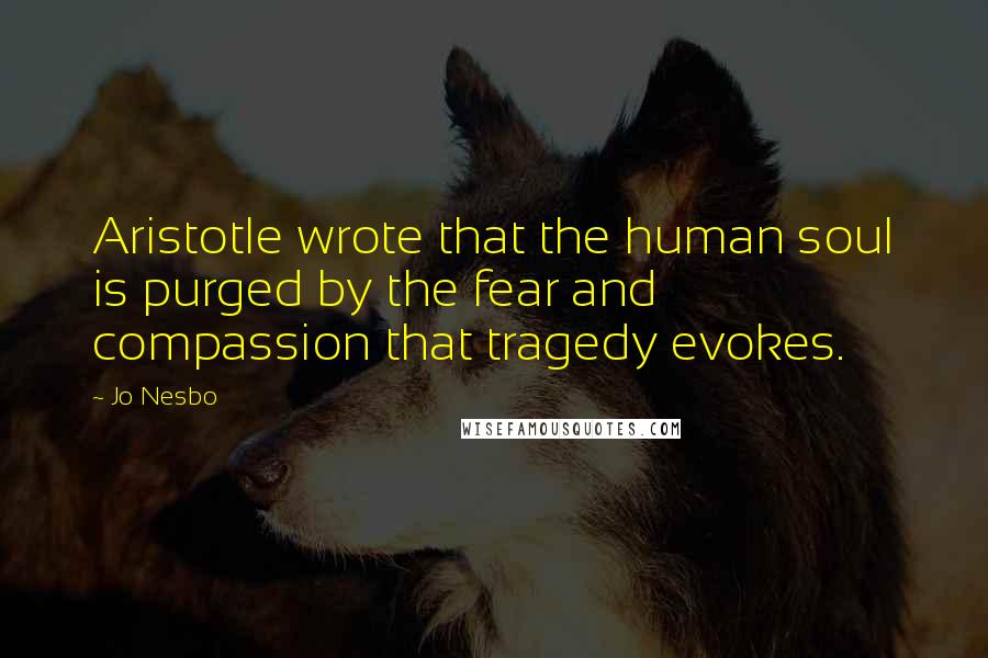 Jo Nesbo Quotes: Aristotle wrote that the human soul is purged by the fear and compassion that tragedy evokes.