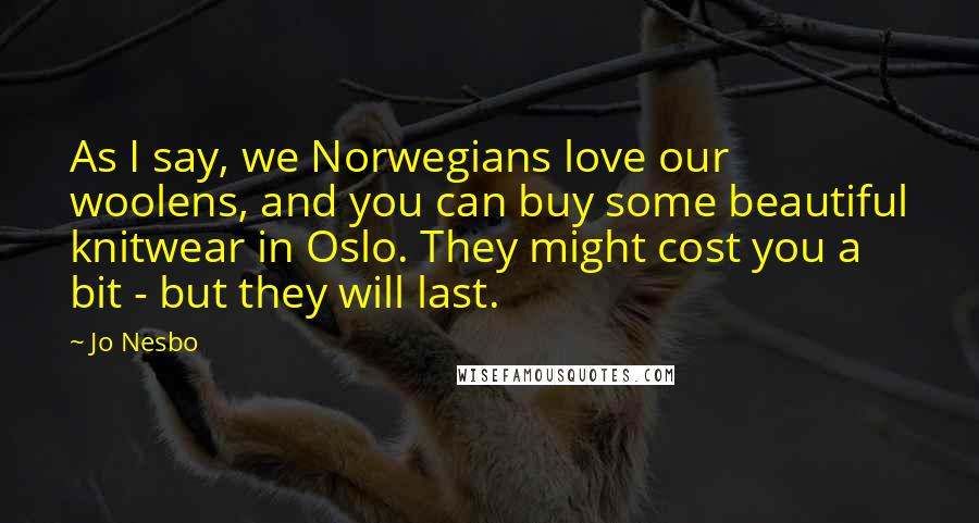 Jo Nesbo Quotes: As I say, we Norwegians love our woolens, and you can buy some beautiful knitwear in Oslo. They might cost you a bit - but they will last.