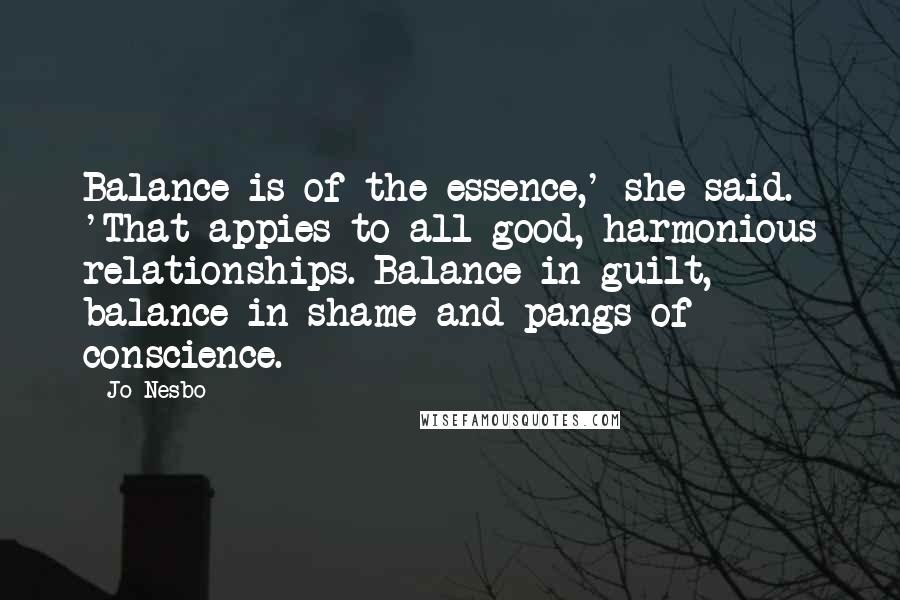 Jo Nesbo Quotes: Balance is of the essence,' she said. 'That appies to all good, harmonious relationships. Balance in guilt, balance in shame and pangs of conscience.