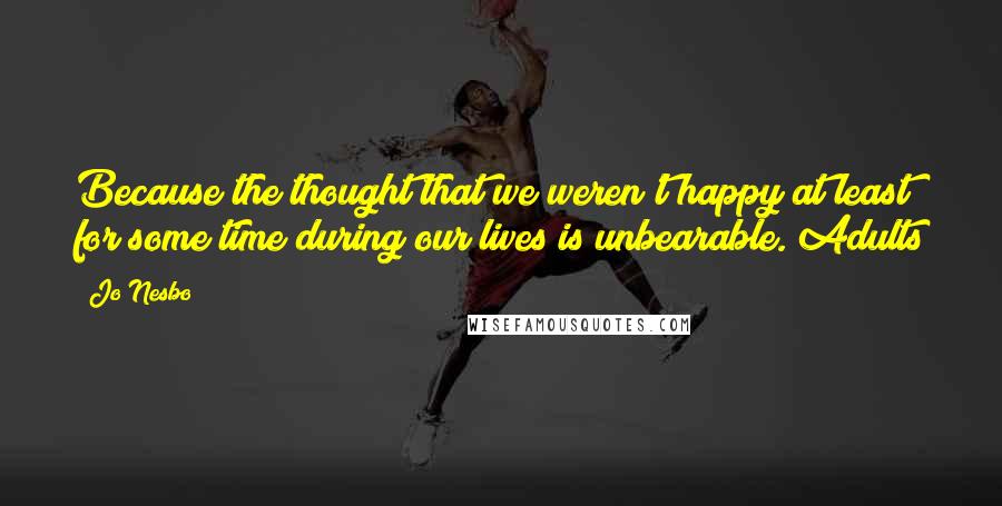 Jo Nesbo Quotes: Because the thought that we weren't happy at least for some time during our lives is unbearable. Adults