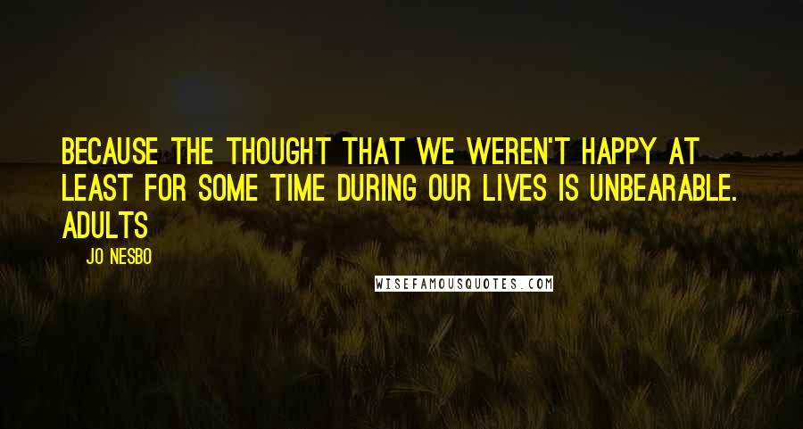 Jo Nesbo Quotes: Because the thought that we weren't happy at least for some time during our lives is unbearable. Adults