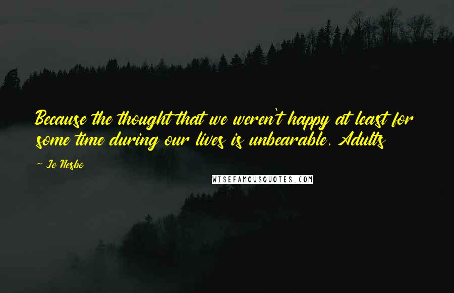 Jo Nesbo Quotes: Because the thought that we weren't happy at least for some time during our lives is unbearable. Adults