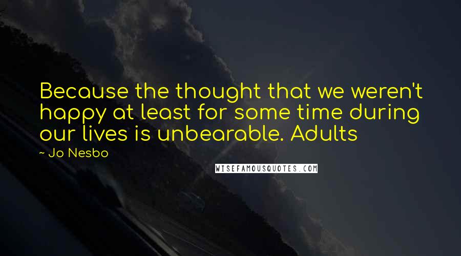 Jo Nesbo Quotes: Because the thought that we weren't happy at least for some time during our lives is unbearable. Adults