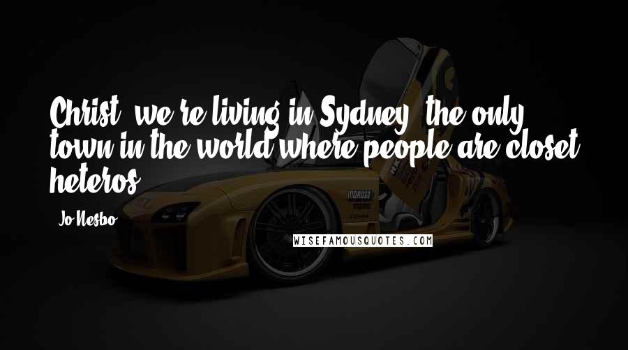 Jo Nesbo Quotes: Christ, we're living in Sydney, the only town in the world where people are closet heteros.