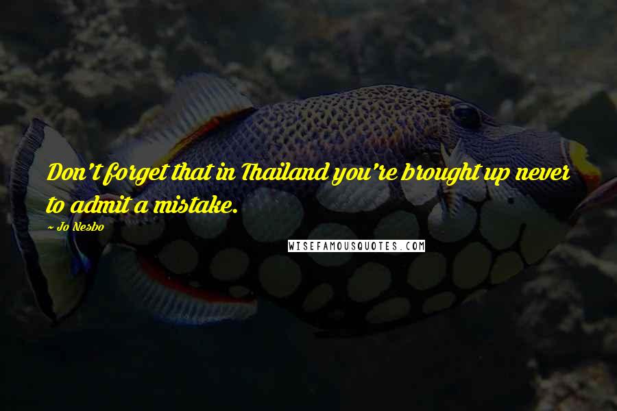 Jo Nesbo Quotes: Don't forget that in Thailand you're brought up never to admit a mistake.