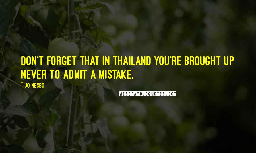 Jo Nesbo Quotes: Don't forget that in Thailand you're brought up never to admit a mistake.