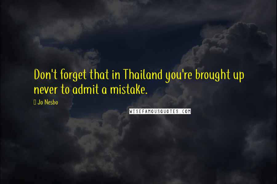 Jo Nesbo Quotes: Don't forget that in Thailand you're brought up never to admit a mistake.