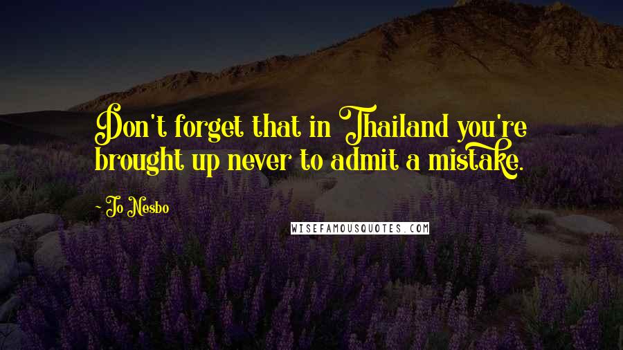 Jo Nesbo Quotes: Don't forget that in Thailand you're brought up never to admit a mistake.