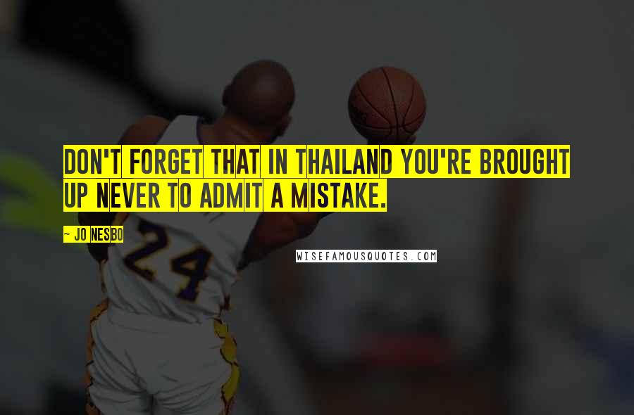 Jo Nesbo Quotes: Don't forget that in Thailand you're brought up never to admit a mistake.