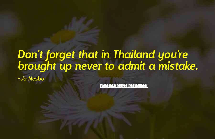 Jo Nesbo Quotes: Don't forget that in Thailand you're brought up never to admit a mistake.