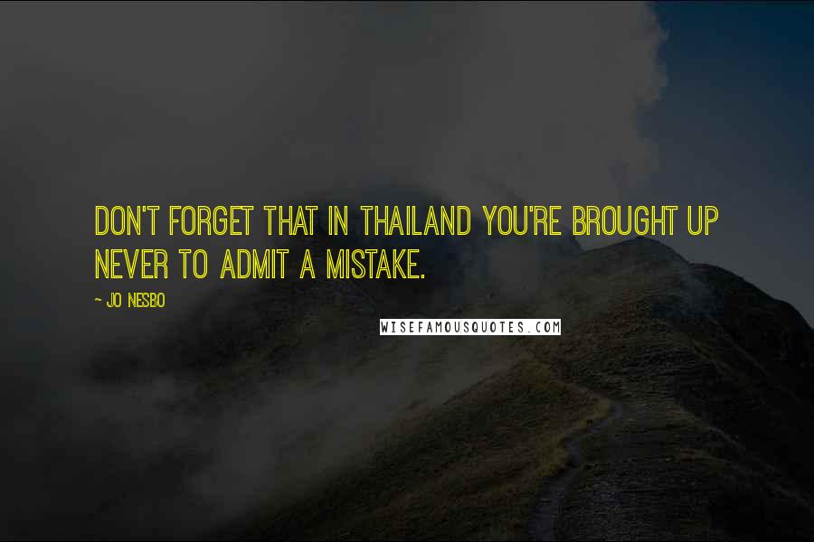 Jo Nesbo Quotes: Don't forget that in Thailand you're brought up never to admit a mistake.