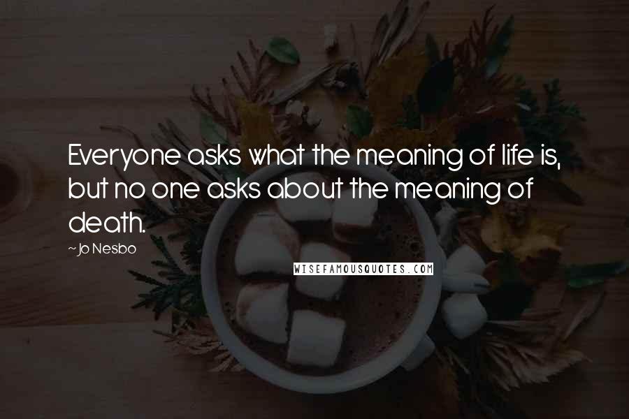 Jo Nesbo Quotes: Everyone asks what the meaning of life is, but no one asks about the meaning of death.