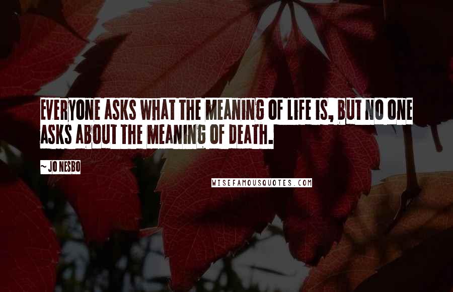 Jo Nesbo Quotes: Everyone asks what the meaning of life is, but no one asks about the meaning of death.