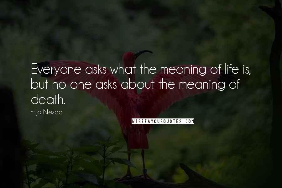 Jo Nesbo Quotes: Everyone asks what the meaning of life is, but no one asks about the meaning of death.