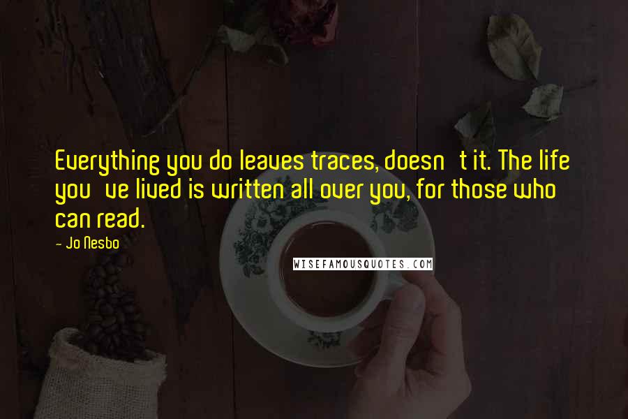 Jo Nesbo Quotes: Everything you do leaves traces, doesn't it. The life you've lived is written all over you, for those who can read.