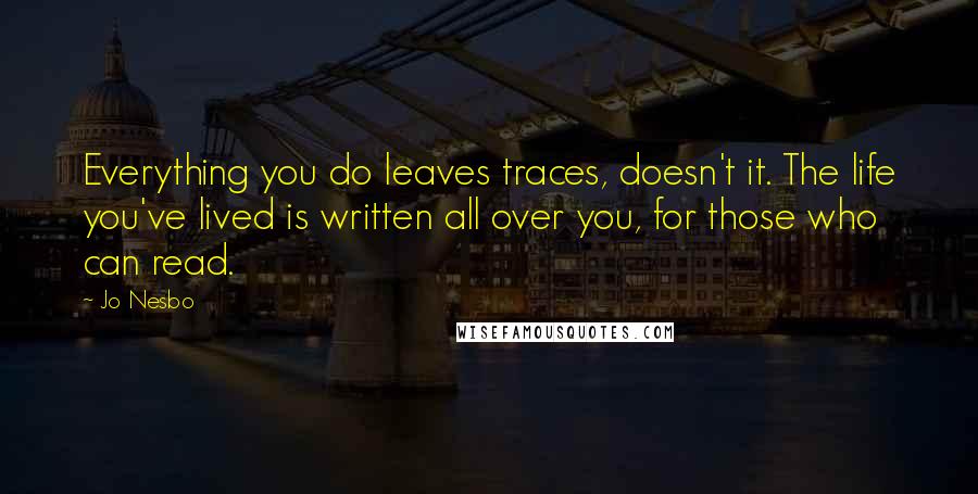 Jo Nesbo Quotes: Everything you do leaves traces, doesn't it. The life you've lived is written all over you, for those who can read.