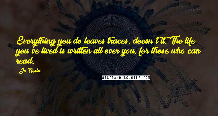 Jo Nesbo Quotes: Everything you do leaves traces, doesn't it. The life you've lived is written all over you, for those who can read.