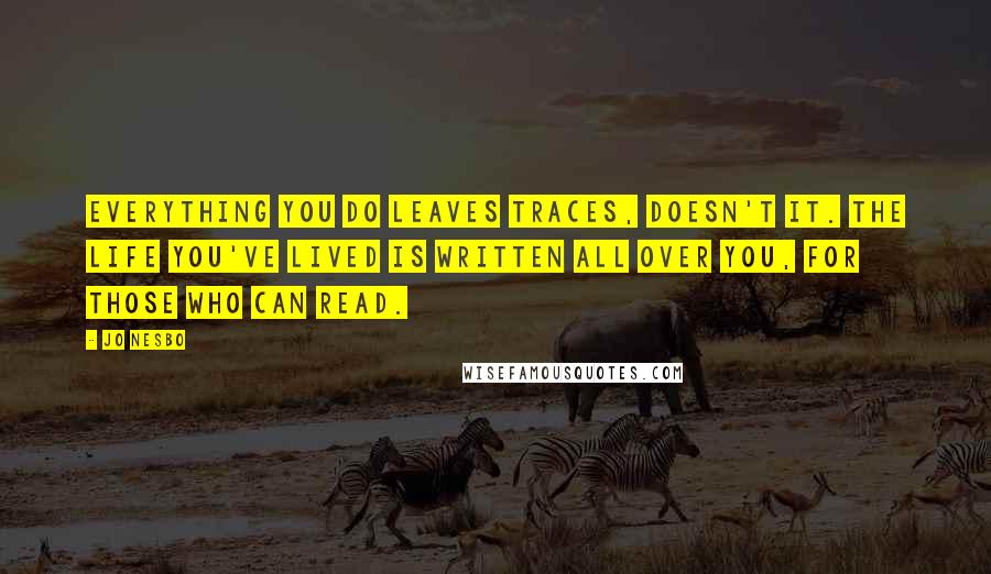 Jo Nesbo Quotes: Everything you do leaves traces, doesn't it. The life you've lived is written all over you, for those who can read.