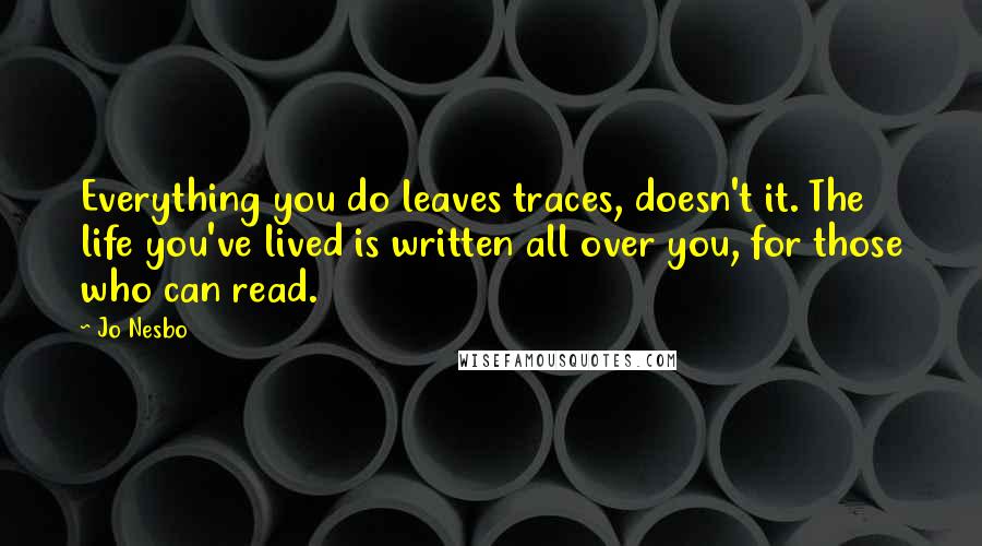 Jo Nesbo Quotes: Everything you do leaves traces, doesn't it. The life you've lived is written all over you, for those who can read.