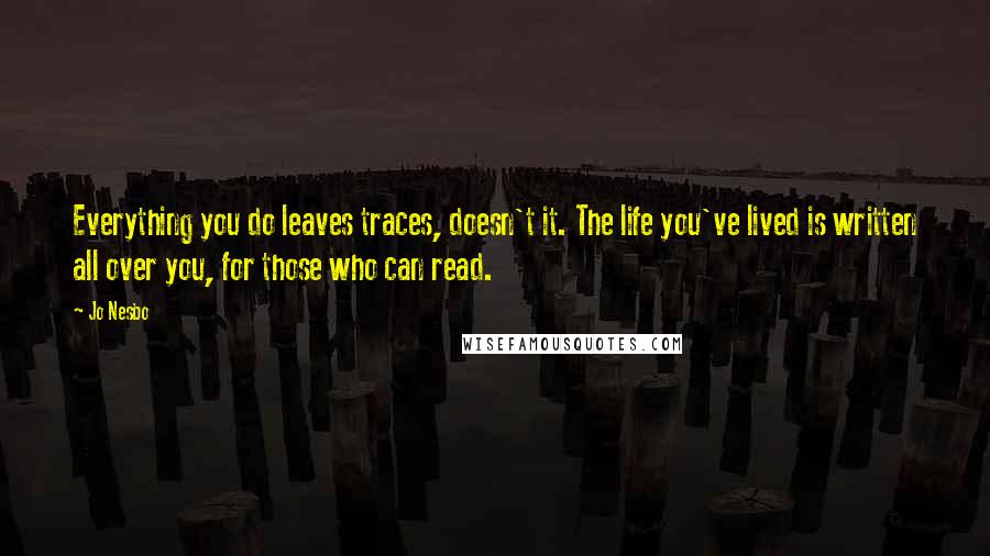 Jo Nesbo Quotes: Everything you do leaves traces, doesn't it. The life you've lived is written all over you, for those who can read.
