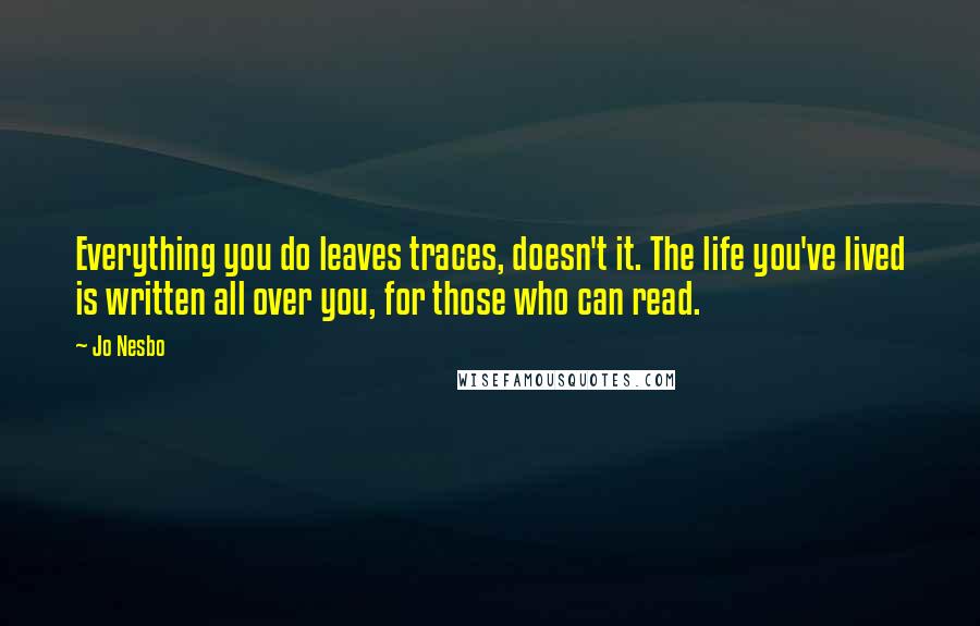 Jo Nesbo Quotes: Everything you do leaves traces, doesn't it. The life you've lived is written all over you, for those who can read.