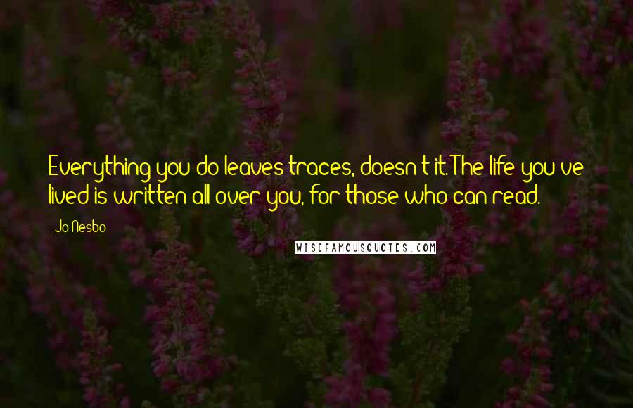 Jo Nesbo Quotes: Everything you do leaves traces, doesn't it. The life you've lived is written all over you, for those who can read.