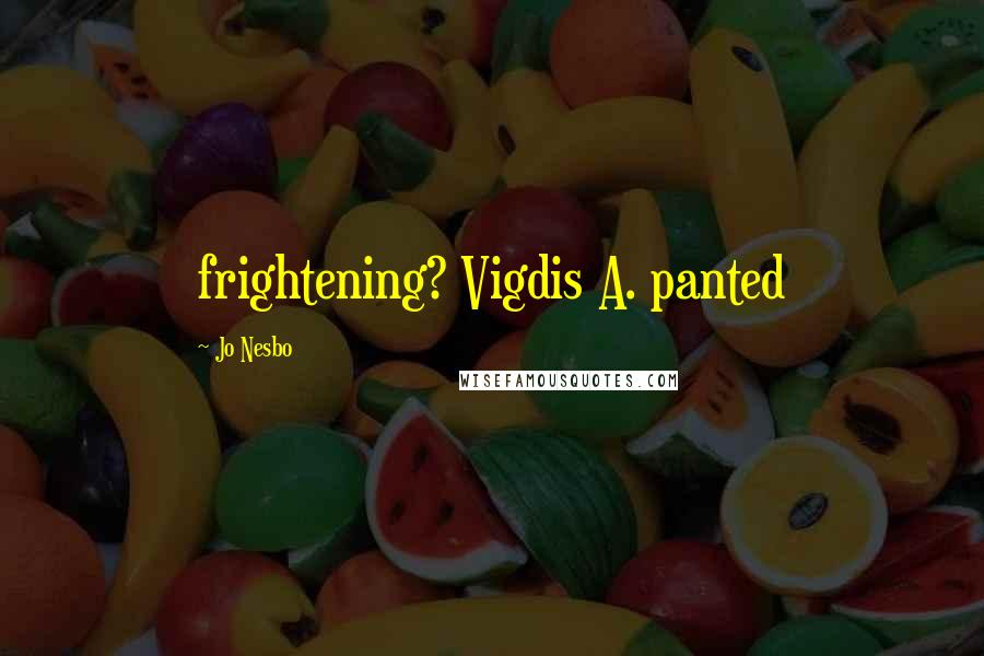 Jo Nesbo Quotes: frightening? Vigdis A. panted