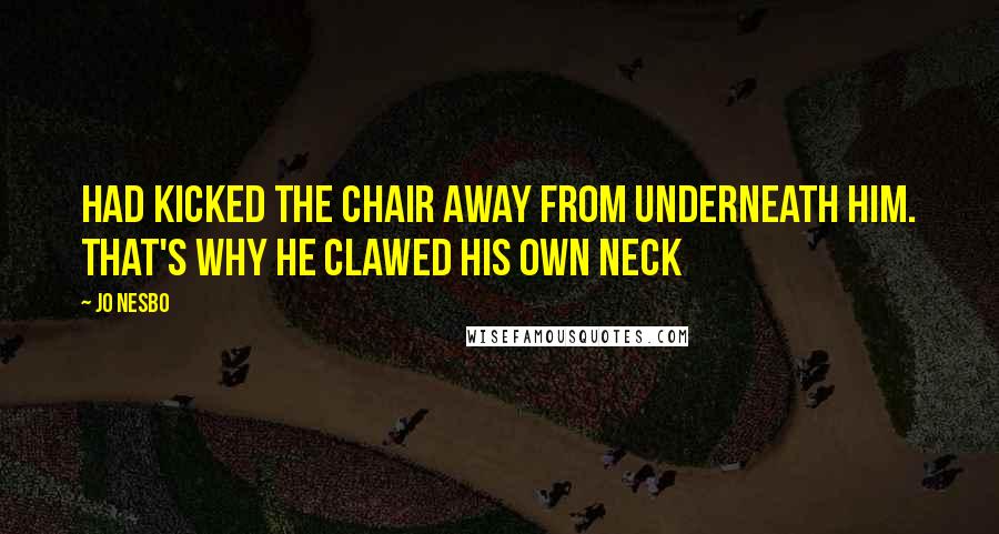 Jo Nesbo Quotes: Had kicked the chair away from underneath him. That's why he clawed his own neck