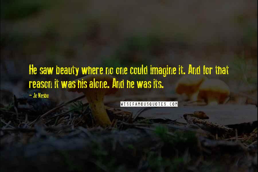 Jo Nesbo Quotes: He saw beauty where no one could imagine it. And for that reason it was his alone. And he was its.