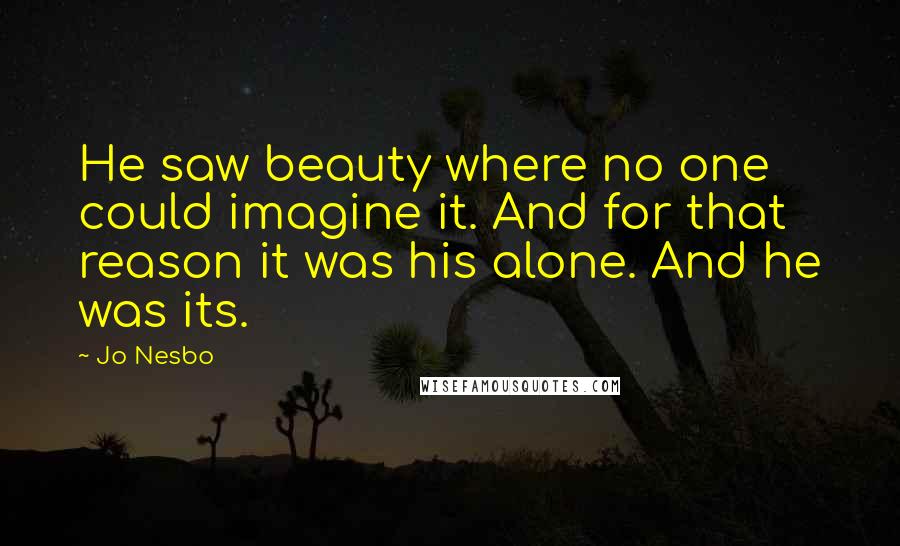 Jo Nesbo Quotes: He saw beauty where no one could imagine it. And for that reason it was his alone. And he was its.