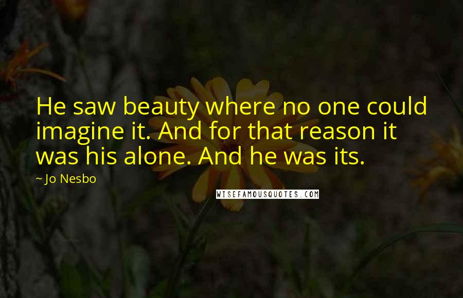 Jo Nesbo Quotes: He saw beauty where no one could imagine it. And for that reason it was his alone. And he was its.