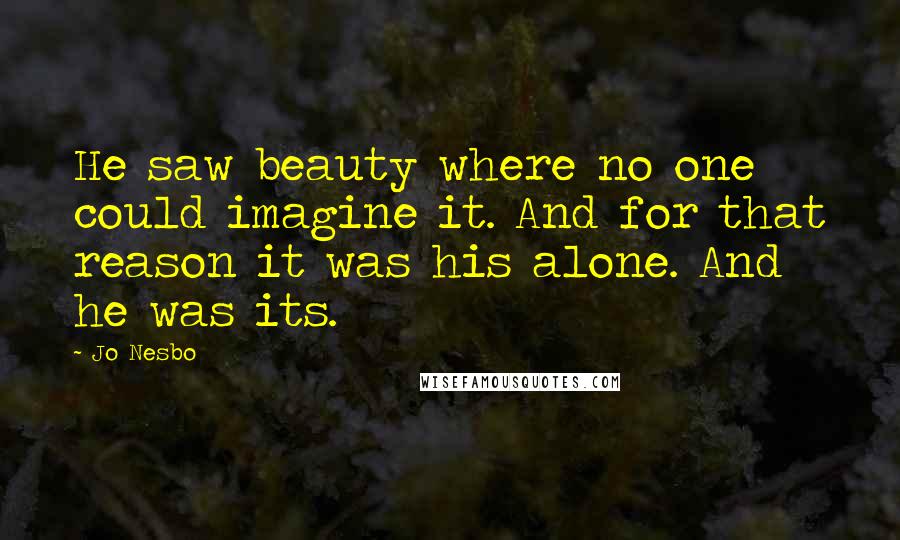 Jo Nesbo Quotes: He saw beauty where no one could imagine it. And for that reason it was his alone. And he was its.