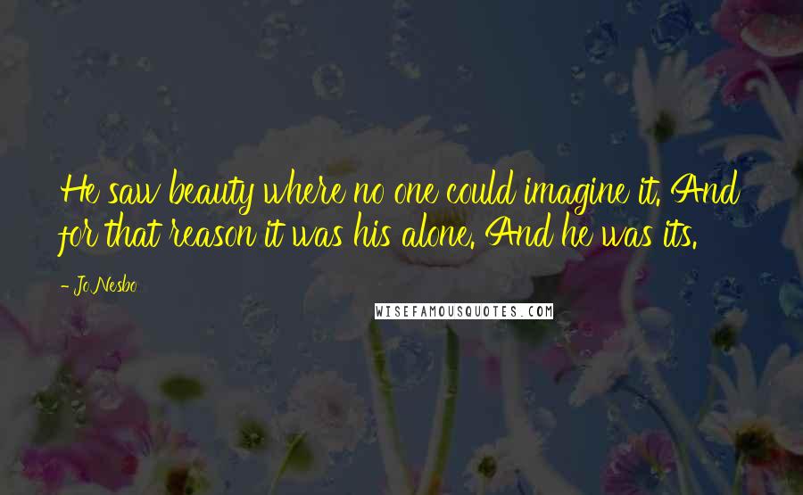 Jo Nesbo Quotes: He saw beauty where no one could imagine it. And for that reason it was his alone. And he was its.