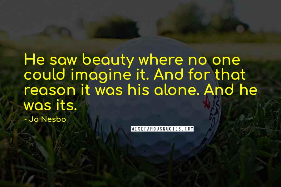 Jo Nesbo Quotes: He saw beauty where no one could imagine it. And for that reason it was his alone. And he was its.