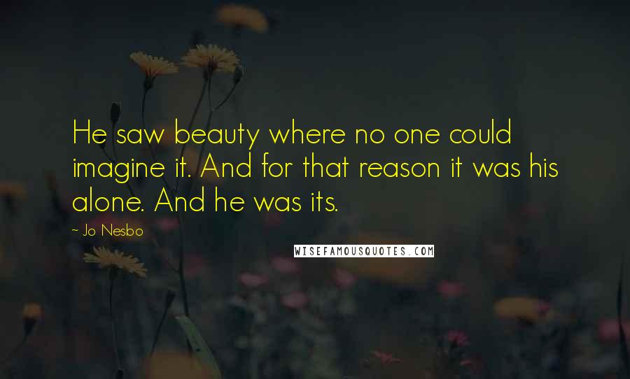 Jo Nesbo Quotes: He saw beauty where no one could imagine it. And for that reason it was his alone. And he was its.