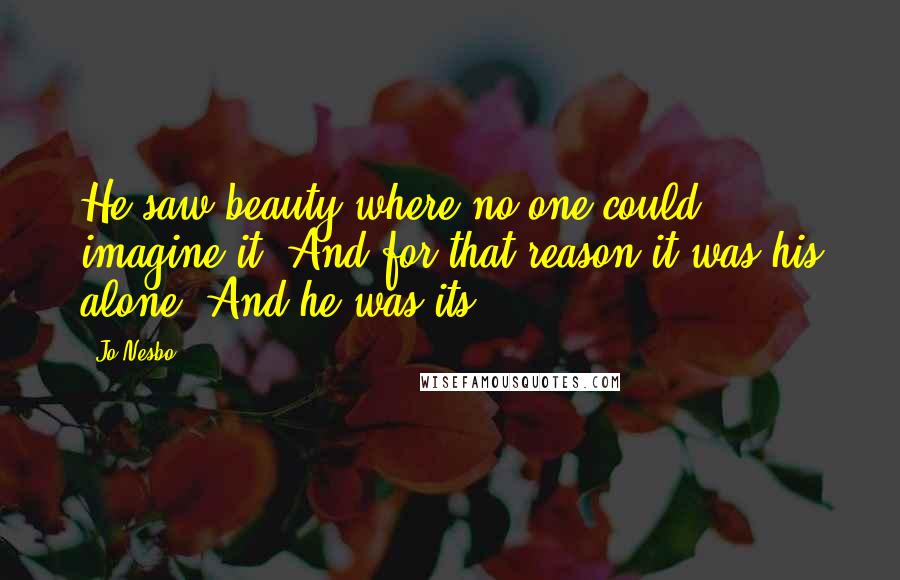 Jo Nesbo Quotes: He saw beauty where no one could imagine it. And for that reason it was his alone. And he was its.