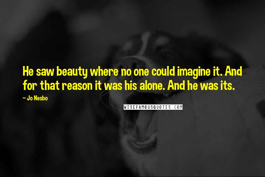 Jo Nesbo Quotes: He saw beauty where no one could imagine it. And for that reason it was his alone. And he was its.