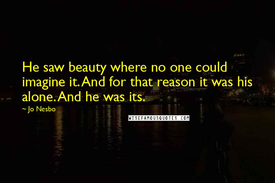 Jo Nesbo Quotes: He saw beauty where no one could imagine it. And for that reason it was his alone. And he was its.