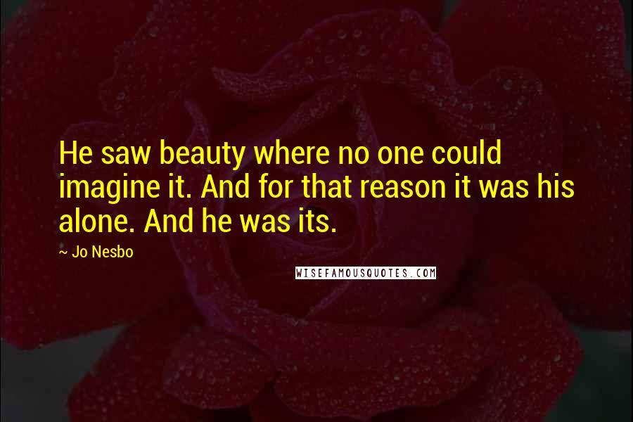 Jo Nesbo Quotes: He saw beauty where no one could imagine it. And for that reason it was his alone. And he was its.