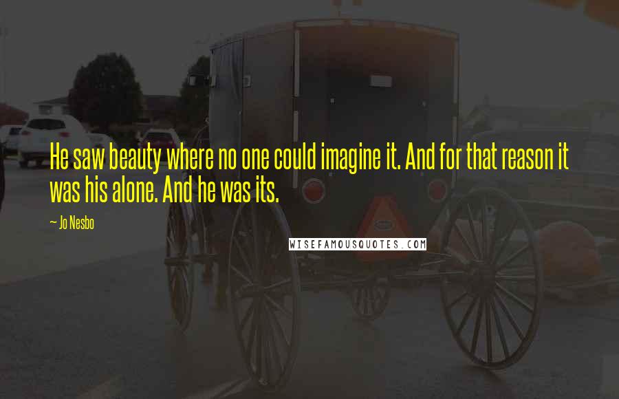 Jo Nesbo Quotes: He saw beauty where no one could imagine it. And for that reason it was his alone. And he was its.