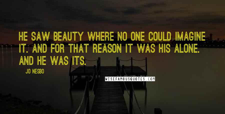 Jo Nesbo Quotes: He saw beauty where no one could imagine it. And for that reason it was his alone. And he was its.